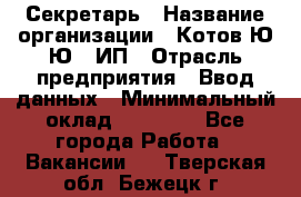 Секретарь › Название организации ­ Котов Ю.Ю., ИП › Отрасль предприятия ­ Ввод данных › Минимальный оклад ­ 25 000 - Все города Работа » Вакансии   . Тверская обл.,Бежецк г.